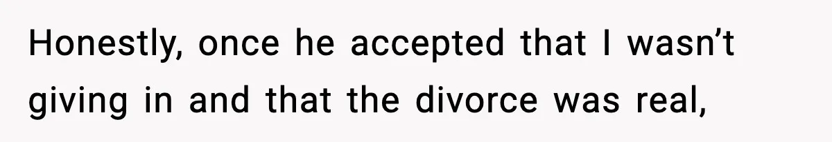 Honestly, once he accepted that I wasn’t giving in and that the divorce was real,