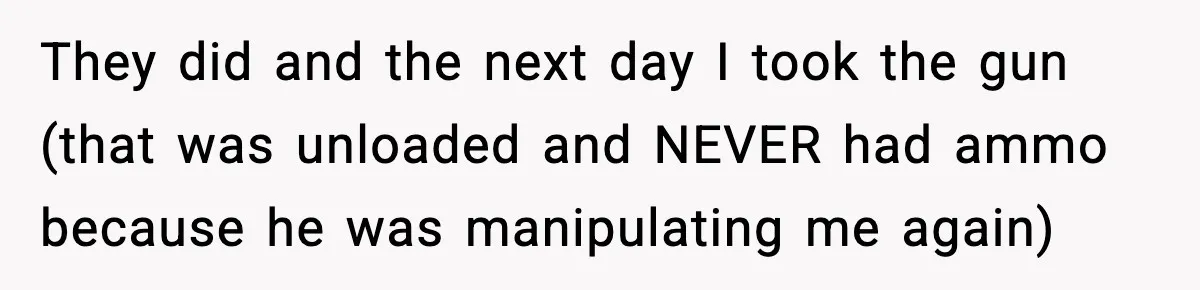 They did and the next day I took the gun (that was unloaded and NEVER had ammo because he was manipulating me again)