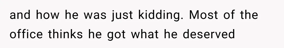 and how he was just kidding. Most of the office thinks he got what he deserved