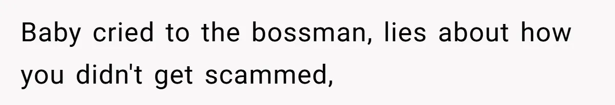 Baby cried to the bossman, lies about how you didn't get scammed,