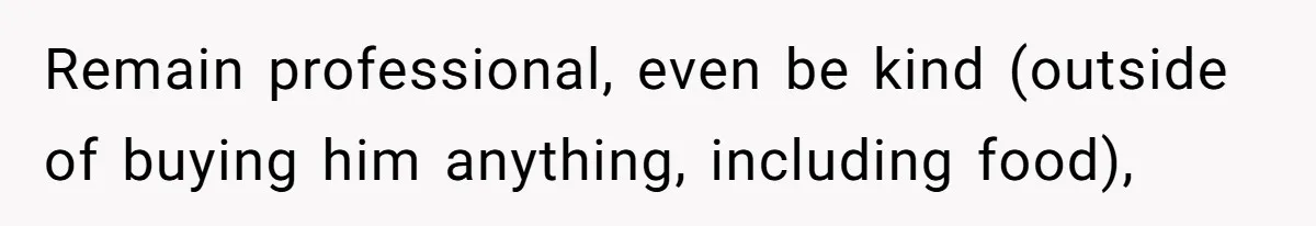 Remain professional, even be kind (outside of buying him anything, including food),