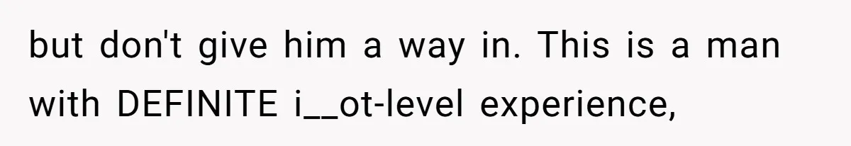 but don't give him a way in. This is a man with DEFINITE i__ot-level experience,