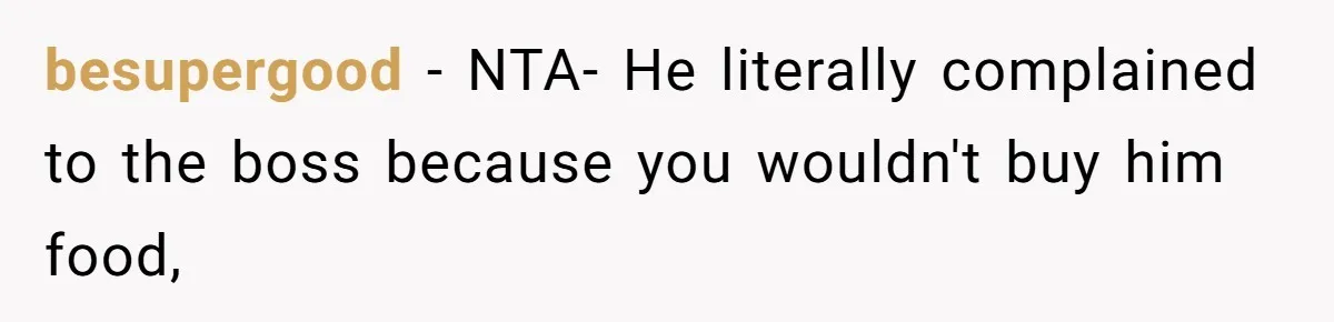 besupergood − NTA- He literally complained to the boss because you wouldn't buy him food,