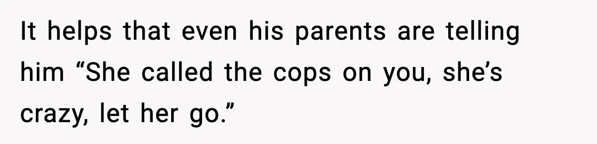 It helps that even his parents are telling him “She called the cops on you, she’s crazy, let her go.”