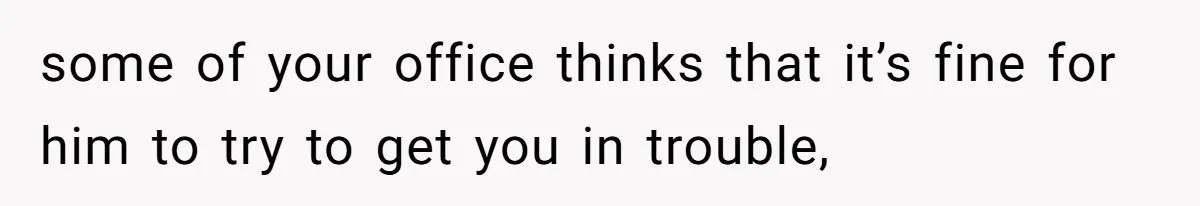 some of your office thinks that it’s fine for him to try to get you in trouble,