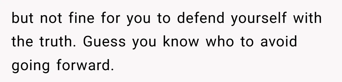 but not fine for you to defend yourself with the truth. Guess you know who to avoid going forward.