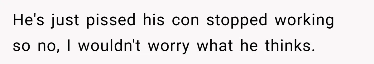 He's just pissed his con stopped working so no, I wouldn't worry what he thinks.