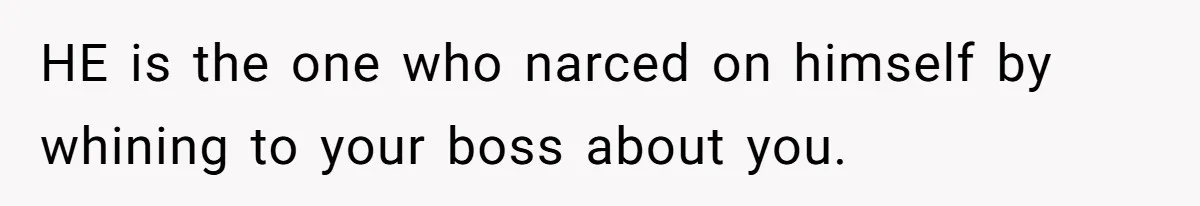 HE is the one who narced on himself by whining to your boss about you.