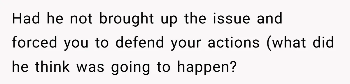 Had he not brought up the issue and forced you to defend your actions (what did he think was going to happen?