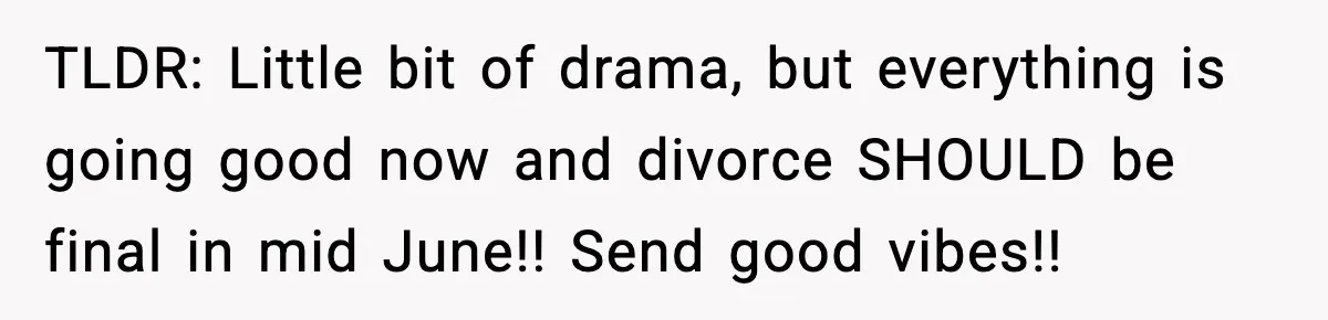 TLDR: Little bit of drama, but everything is going good now and divorce SHOULD be final in mid June!! Send good vibes!!