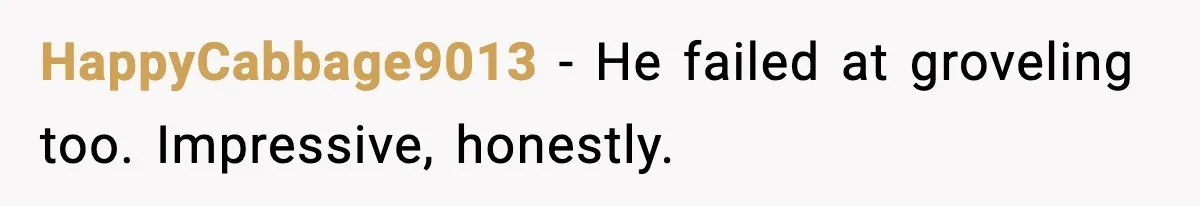 HappyCabbage9013 - He failed at groveling too. Impressive, honestly.