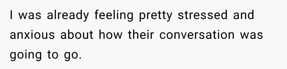 I was already feeling pretty stressed and anxious about how their conversation was going to go.