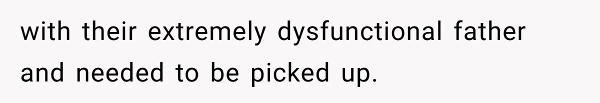 with their extremely dysfunctional father and needed to be picked up.