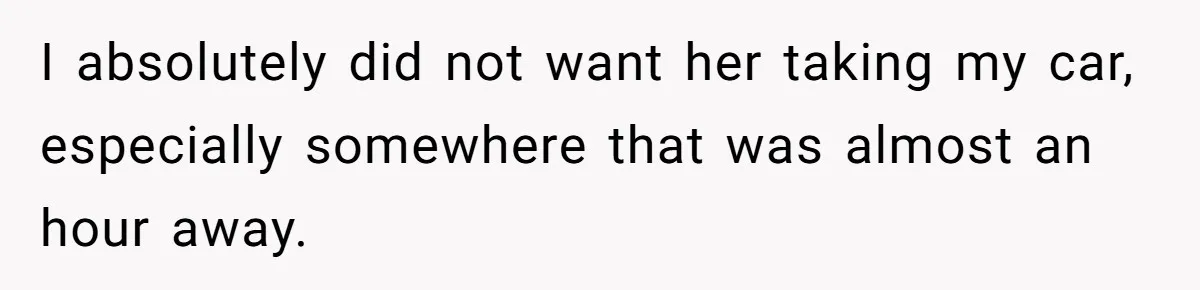 I absolutely did not want her taking my car, especially somewhere that was almost an hour away.