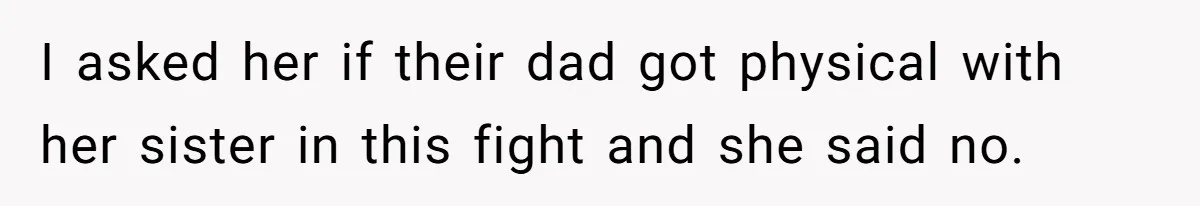 I asked her if their dad got physical with her sister in this fight and she said no.