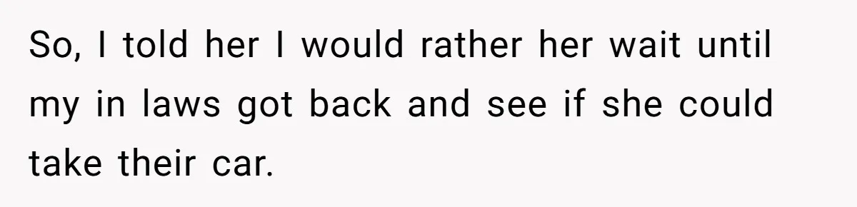 So, I told her I would rather her wait until my in laws got back and see if she could take their car.