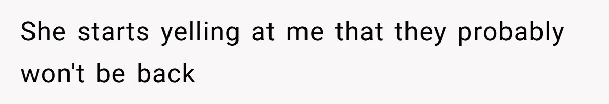 She starts yelling at me that they probably won't be back