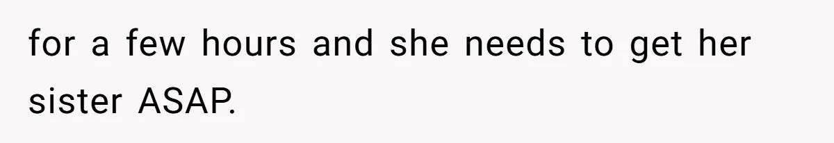 for a few hours and she needs to get her sister ASAP.