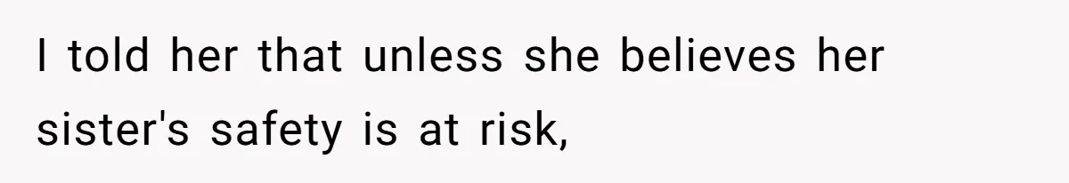 I told her that unless she believes her sister's safety is at risk,