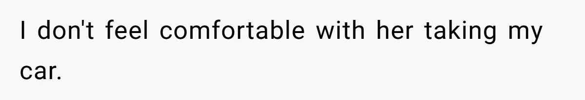 I don't feel comfortable with her taking my car.