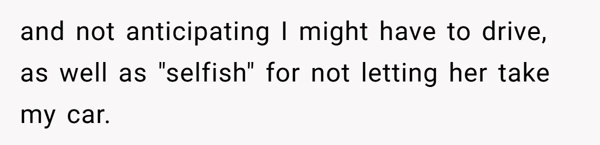 and not anticipating I might have to drive, as well as "selfish" for not letting her take my car.
