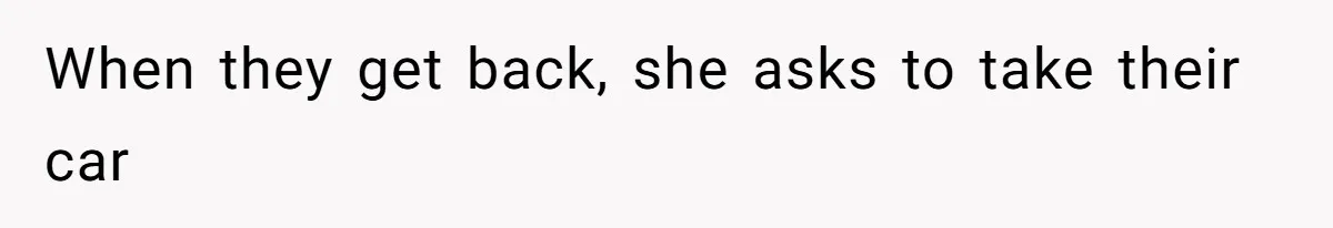 When they get back, she asks to take their car