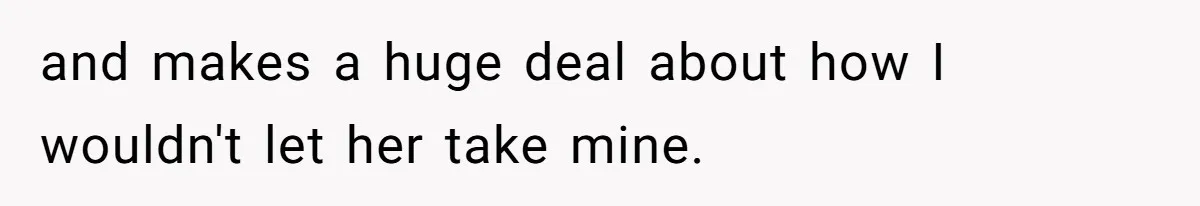 and makes a huge deal about how I wouldn't let her take mine.