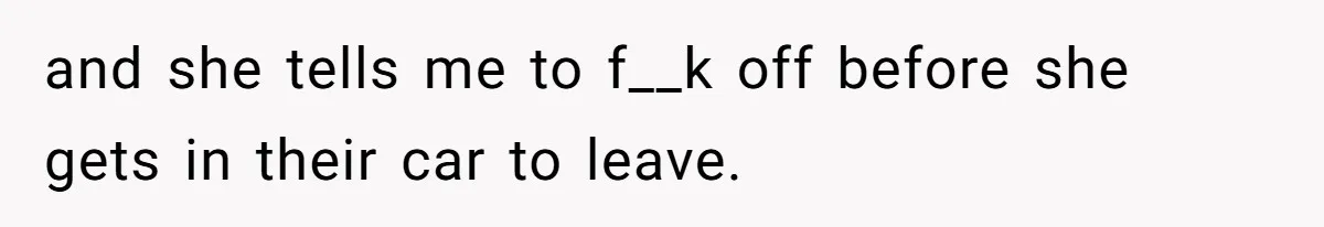 and she tells me to f__k off before she gets in their car to leave.