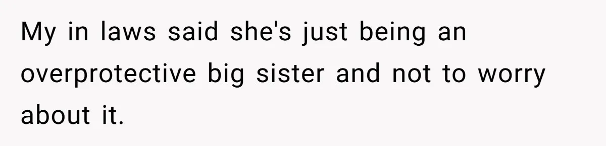 My in laws said she's just being an overprotective big sister and not to worry about it.