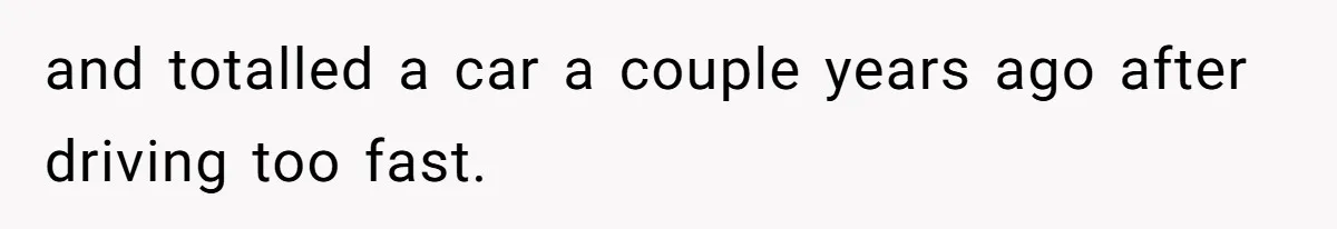 and totalled a car a couple years ago after driving too fast.