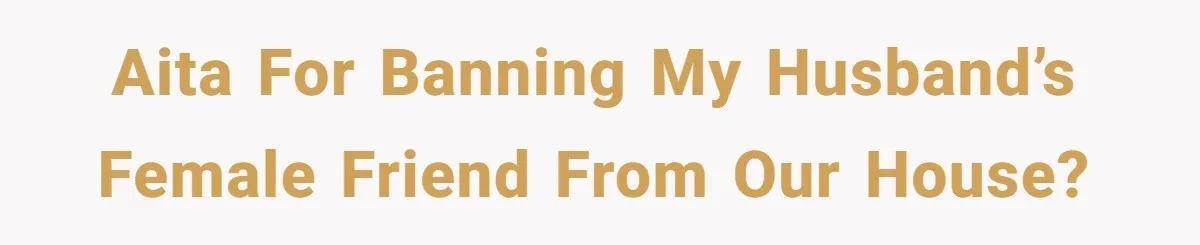 AITA for banning my husband’s female friend from our house?