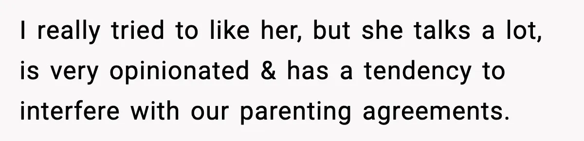 I really tried to like her, but she talks a lot, is very opinionated & has a tendency to interfere with our parenting agreements.