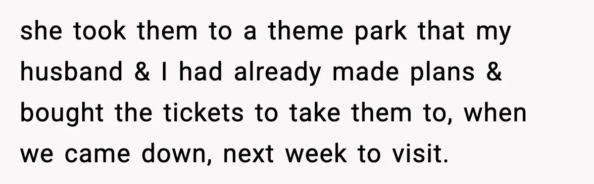 she took them to a theme park that my husband & I had already made plans & bought the tickets to take them to, when we came down, next week...