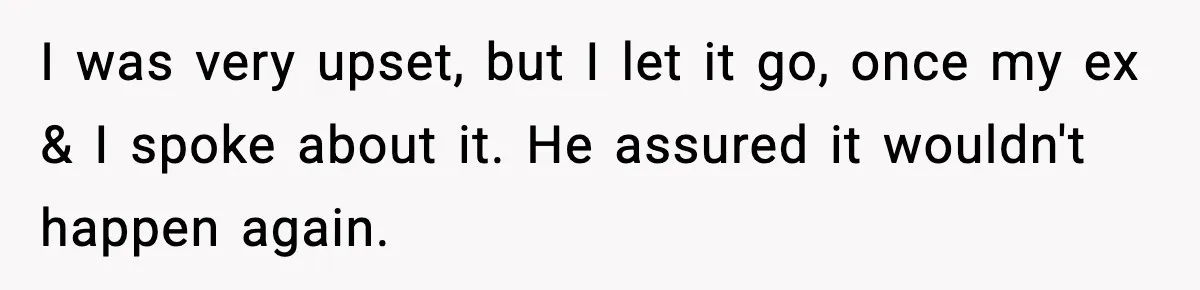 I was very upset, but I let it go, once my ex & I spoke about it. He assured it wouldn't happen again.