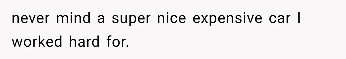 never mind a super nice expensive car I worked hard for.
