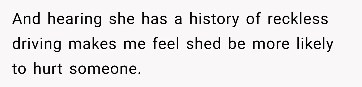 And hearing she has a history of reckless driving makes me feel shed be more likely to hurt someone.