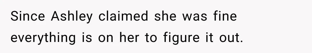 Since Ashley claimed she was fine everything is on her to figure it out.