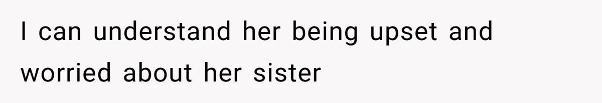I can understand her being upset and worried about her sister