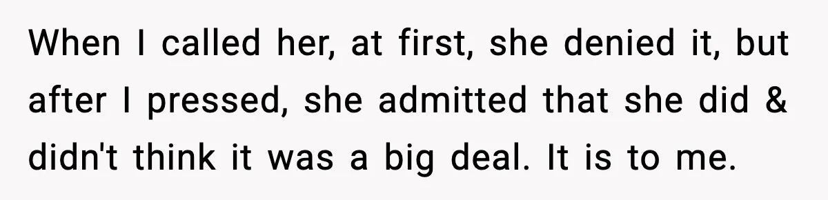 When I called her, at first, she denied it, but after I pressed, she admitted that she did & didn't think it was a big deal. It is to me.