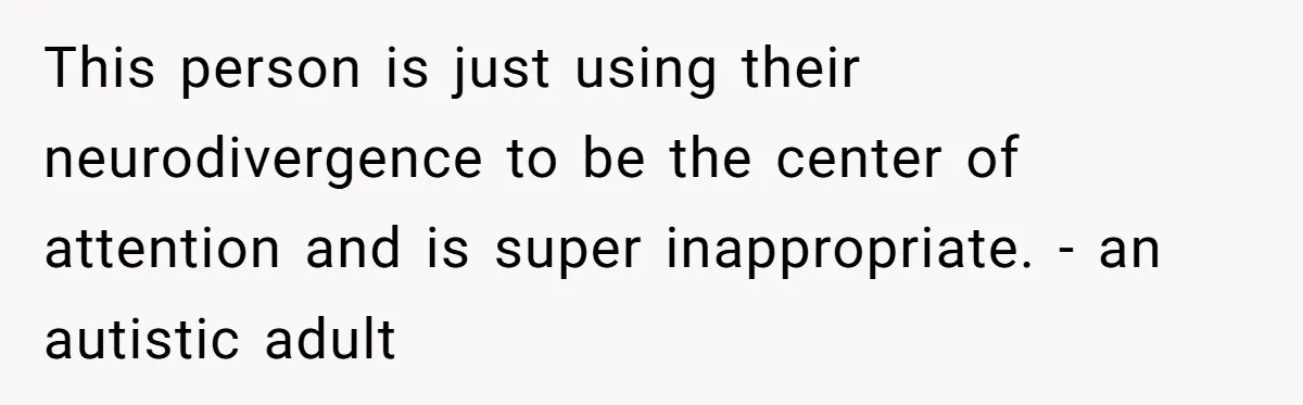 This person is just using their neurodivergence to be the center of attention and is super inappropriate. - an autistic adult
