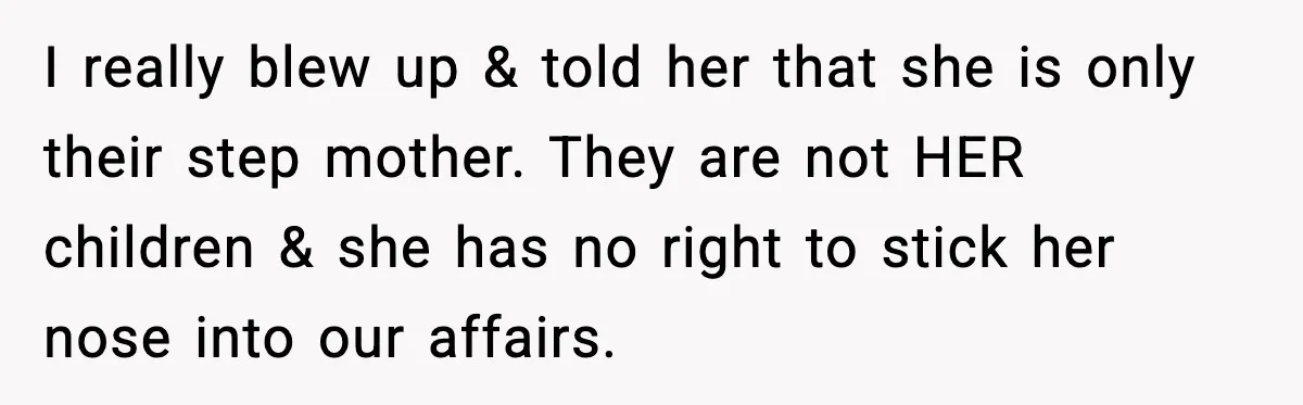 I really blew up & told her that she is only their step mother. They are not HER children & she has no right to stick her nose into our...