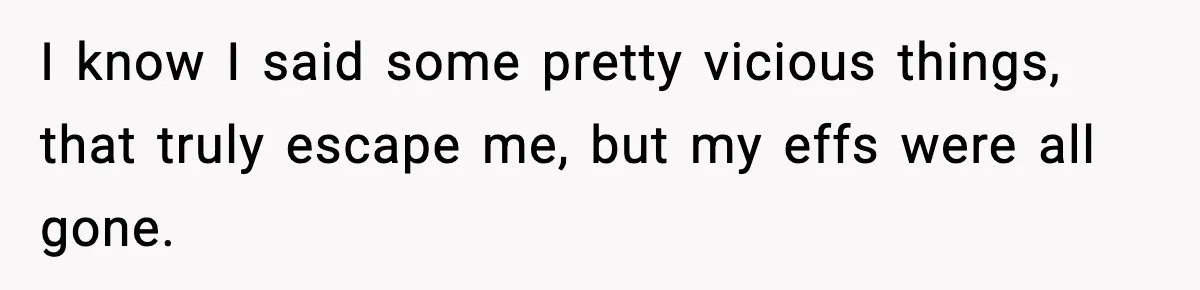 I know I said some pretty vicious things, that truly escape me, but my effs were all gone.