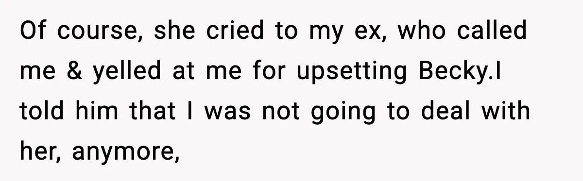 Of course, she cried to my ex, who called me & yelled at me for upsetting Becky.I told him that I was not going to deal with her, anymore,