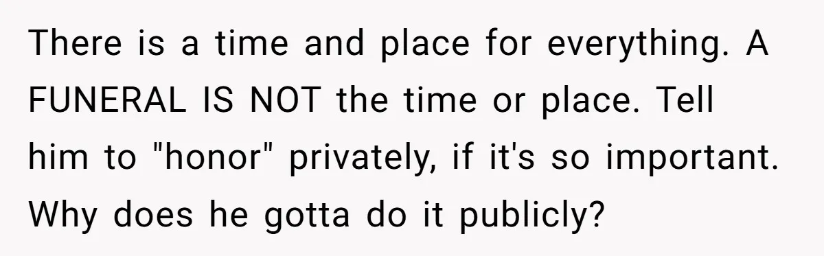 There is a time and place for everything. A FUNERAL IS NOT the time or place. Tell him to "honor" privately, if it's so important. Why does he gotta do...