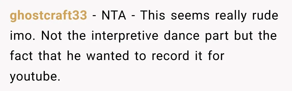 ghostcraft33 − NTA - This seems really rude imo. Not the interpretive dance part but the fact that he wanted to record it for youtube.