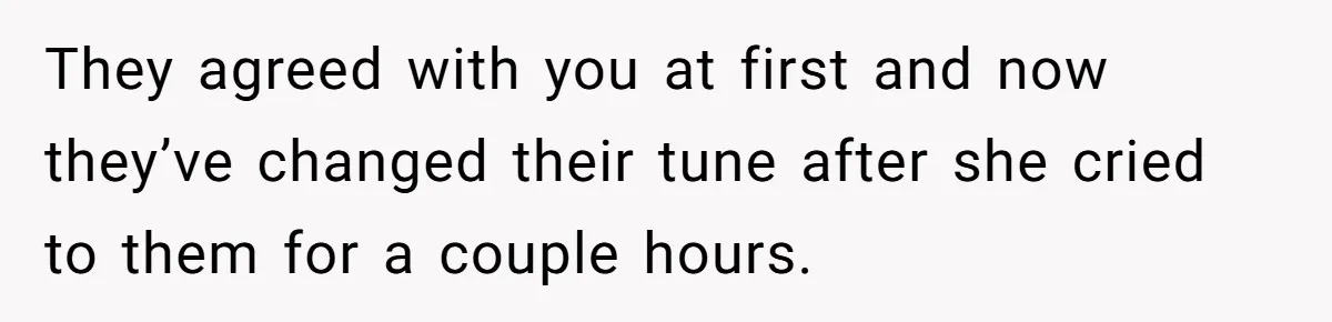 They agreed with you at first and now they’ve changed their tune after she cried to them for a couple hours.