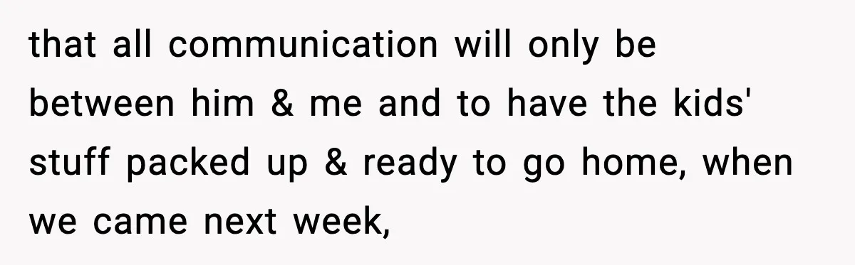 that all communication will only be between him & me and to have the kids' stuff packed up & ready to go home, when we came next week,