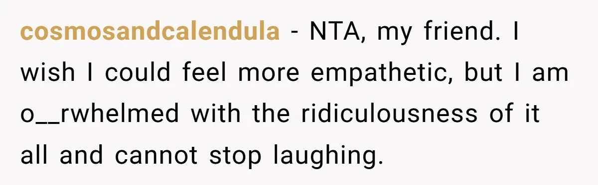 cosmosandcalendula − NTA, my friend. I wish I could feel more empathetic, but I am o__rwhelmed with the ridiculousness of it all and cannot stop laughing.