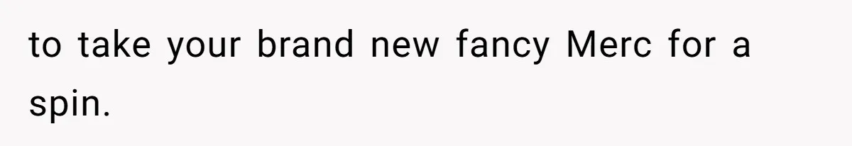 to take your brand new fancy Merc for a spin.