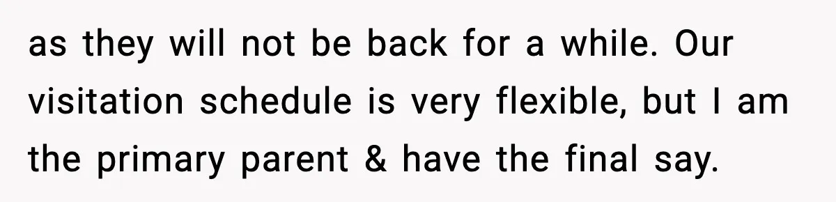 as they will not be back for a while. Our visitation schedule is very flexible, but I am the primary parent & have the final say.